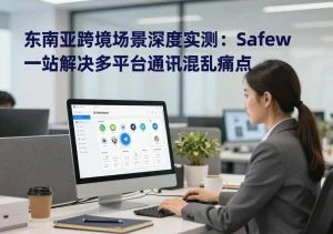 SafeW官方整理｜东南亚跨境场景深度实测：SafeW一站式解决多平台通讯混乱痛点｜完整操作指南