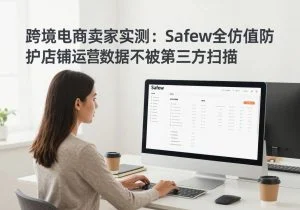 SafeW安全指南｜跨境电商卖家实测：SafeW全方位防护店铺运营数据不被第三方扫描｜新手向教程