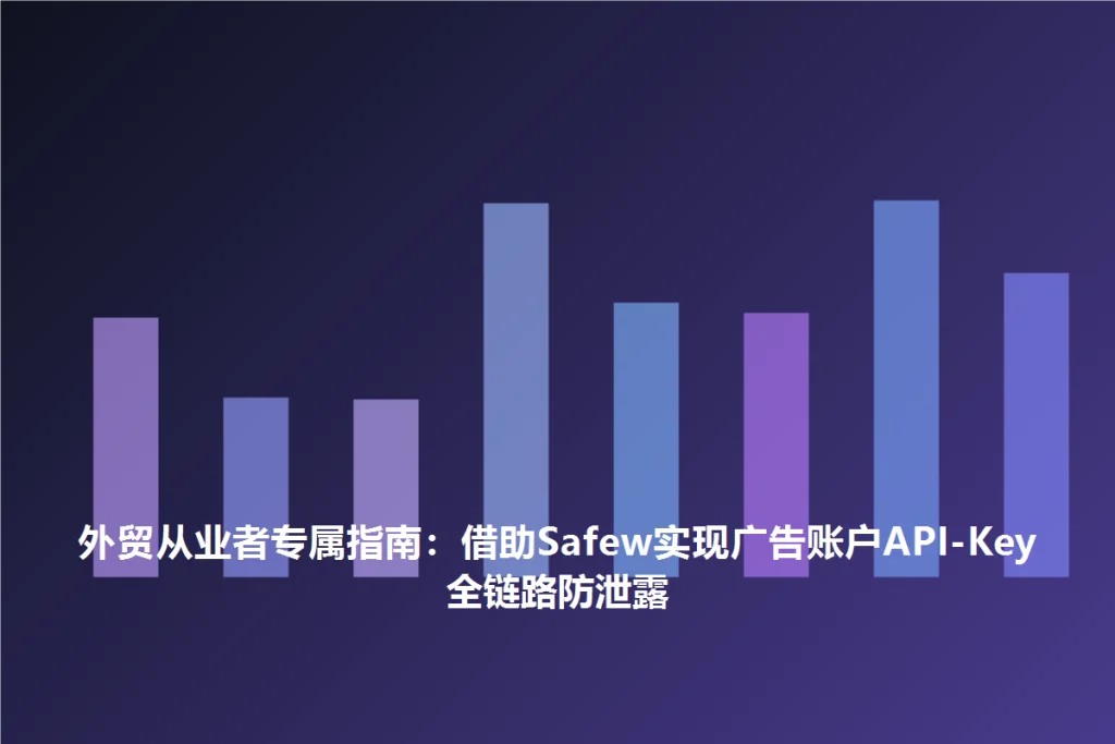 SafeW专业解读|外贸从业者专属指南:借助SafeW实现广告账户API Key全链路防泄露|常见问题详解